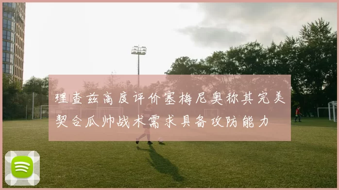 理查兹高度评价塞梅尼奥称其完美契合瓜帅战术需求具备攻防能力