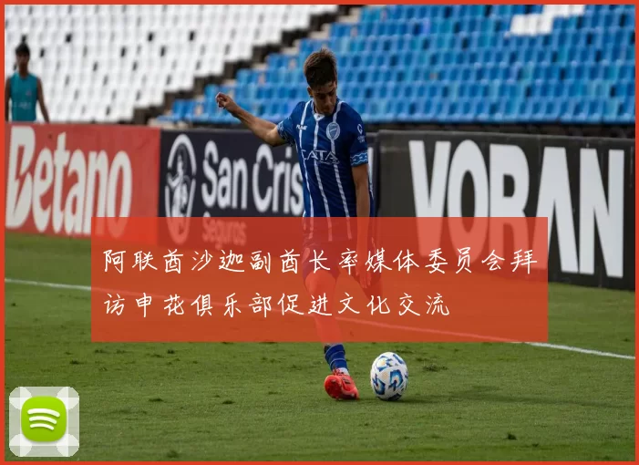 阿联酋沙迦副酋长率媒体委员会拜访申花俱乐部促进文化交流