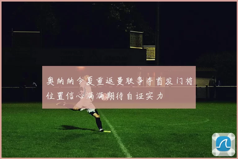奥纳纳今夏重返曼联争夺首发门将位置信心满满期待自证实力