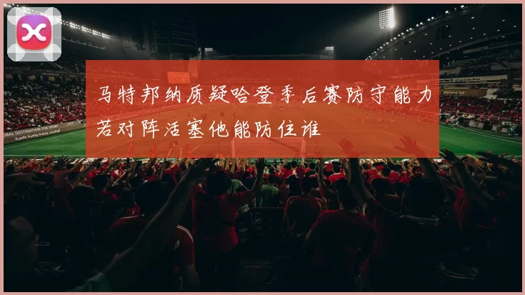马特邦纳质疑哈登季后赛防守能力若对阵活塞他能防住谁