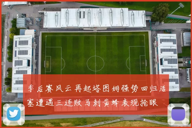 季后赛风云再起塔图姆强势回归活塞遭遇三连败马刺黄蜂表现抢眼