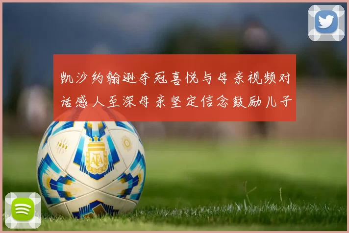 凯沙约翰逊夺冠喜悦与母亲视频对话感人至深母亲坚定信念鼓励儿子追梦