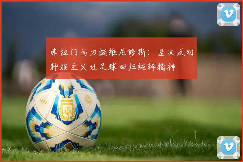弗拉门戈力挺维尼修斯：坚决反对种族主义让足球回归纯粹精神