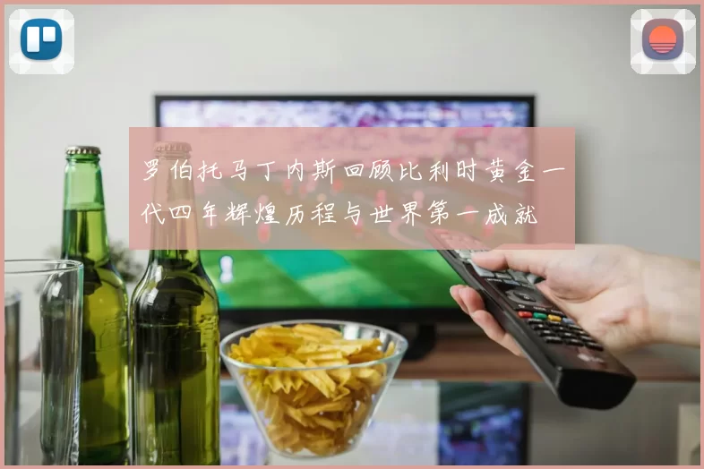 罗伯托马丁内斯回顾比利时黄金一代四年辉煌历程与世界第一成就