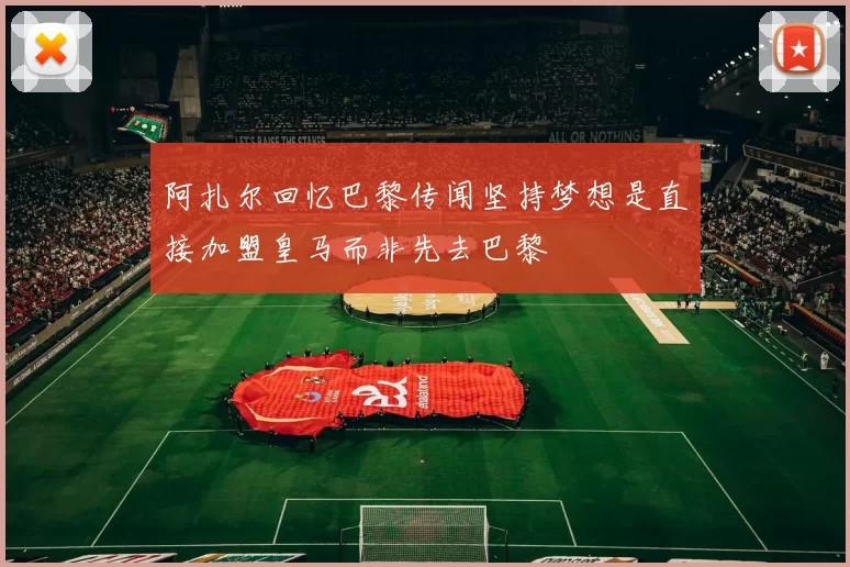 阿扎尔回忆巴黎传闻坚持梦想是直接加盟皇马而非先去巴黎