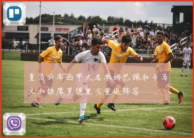 皇马公布西甲大名单姆巴佩和卡马文加缺席罗德里戈重返阵容
