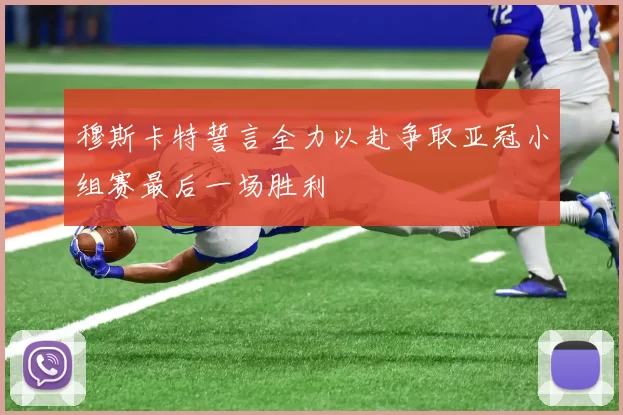 穆斯卡特誓言全力以赴争取亚冠小组赛最后一场胜利