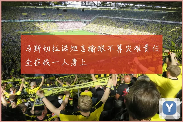 马斯切拉诺坦言输球不算灾难责任全在我一人身上