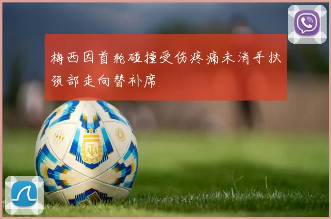 梅西因首轮碰撞受伤疼痛未消手扶颈部走向替补席