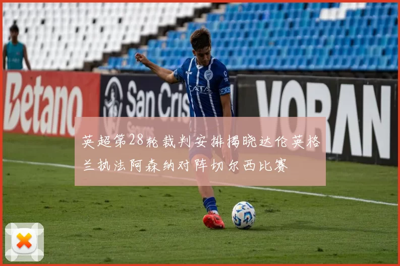 英超第28轮裁判安排揭晓达伦英格兰执法阿森纳对阵切尔西比赛