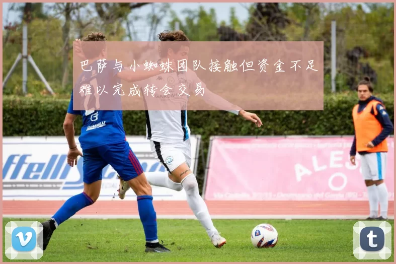 巴萨与小蜘蛛团队接触但资金不足难以完成转会交易