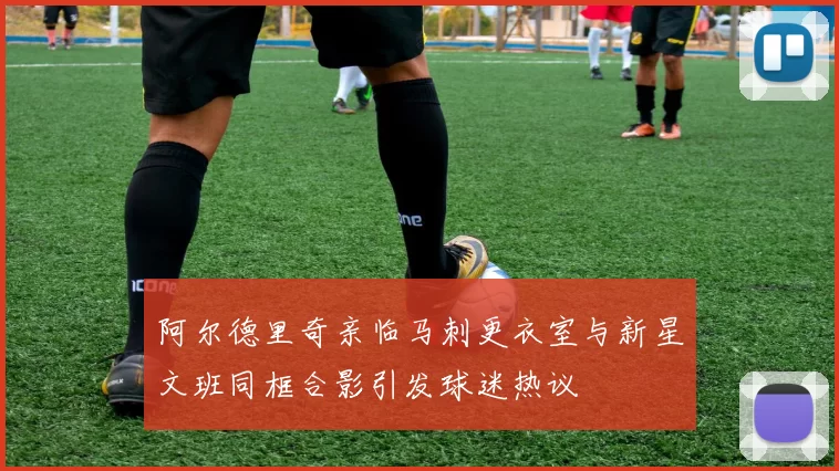 阿尔德里奇亲临马刺更衣室与新星文班同框合影引发球迷热议