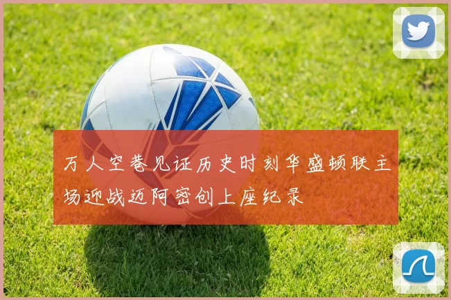 万人空巷见证历史时刻华盛顿联主场迎战迈阿密创上座纪录