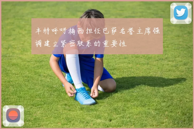 丰特呼吁梅西担任巴萨名誉主席强调建立紧密联系的重要性