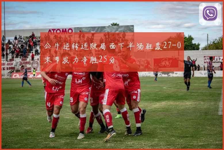 公牛逆转连败局面下半场狂轰27-0末节发力净胜25分