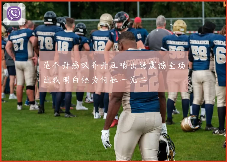范乔丹感叹乔丹压哨出场震撼全场让我明白他为何独一无二