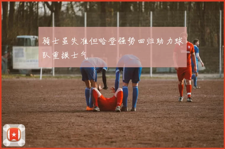 骑士虽失准但哈登强势回归助力球队重振士气