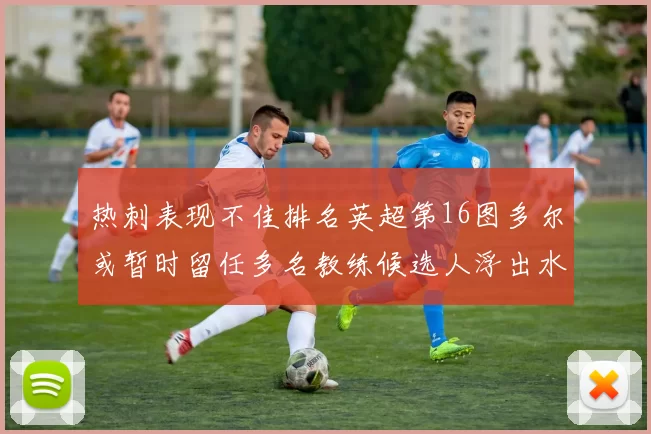 热刺表现不佳排名英超第16图多尔或暂时留任多名教练候选人浮出水面