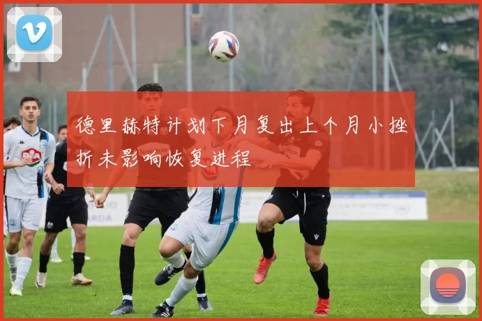 德里赫特计划下月复出上个月小挫折未影响恢复进程