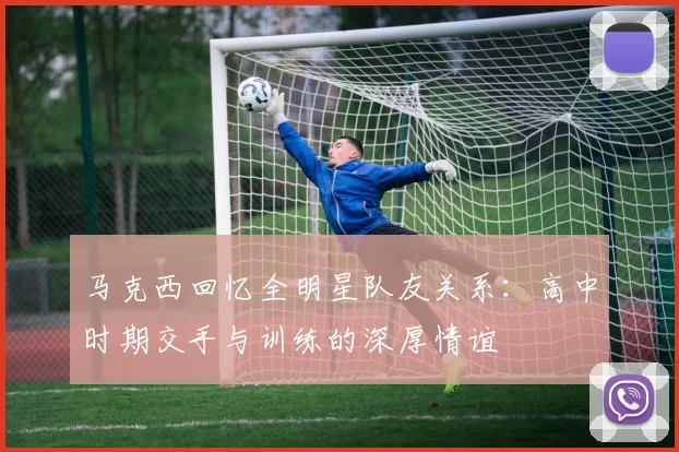 马克西回忆全明星队友关系：高中时期交手与训练的深厚情谊