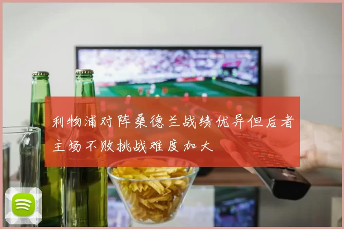 利物浦对阵桑德兰战绩优异但后者主场不败挑战难度加大