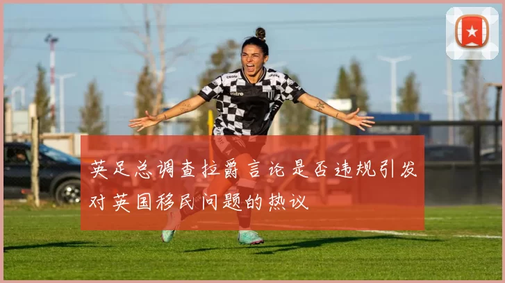 英足总调查拉爵言论是否违规引发对英国移民问题的热议