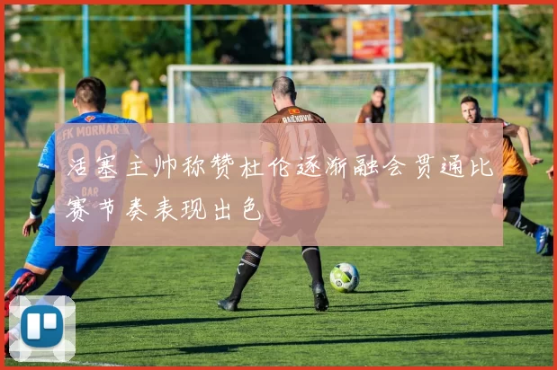 活塞主帅称赞杜伦逐渐融会贯通比赛节奏表现出色
